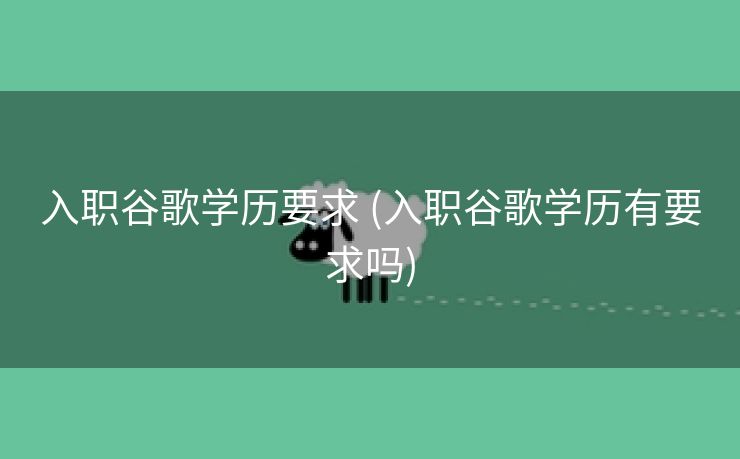 入职谷歌学历要求 (入职谷歌学历有要求吗)