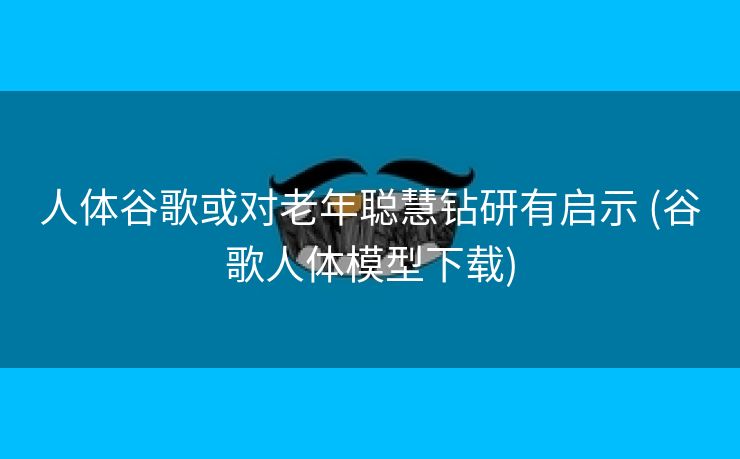 人体谷歌或对老年聪慧钻研有启示 (谷歌人体模型下载)
