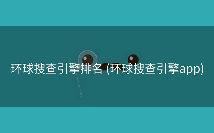 环球搜查引擎排名 (环球搜查引擎app)