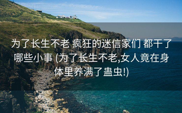 为了长生不老 疯狂的迷信家们 都干了哪些小事 (为了长生不老,女人竟在身体里养满了蛊虫!)