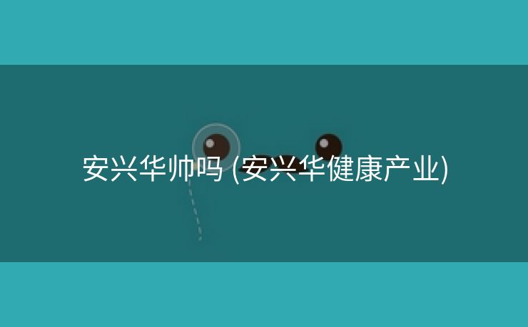 安兴华帅吗 (安兴华健康产业)