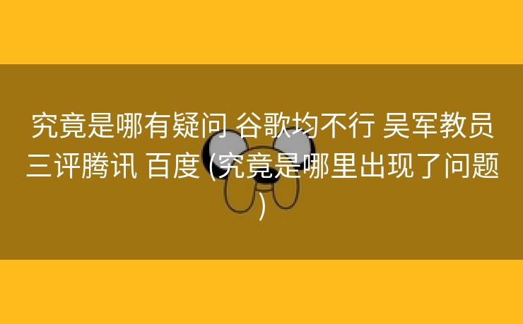 究竟是哪有疑问 谷歌均不行 吴军教员三评腾讯 百度 (究竟是哪里出现了问题)