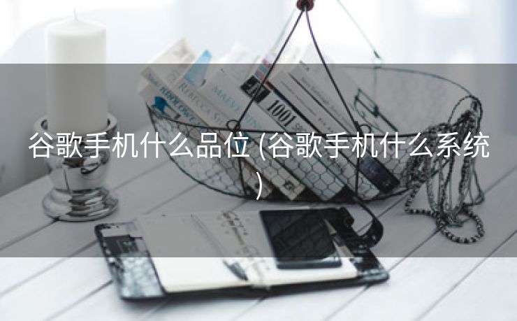 谷歌手机什么品位 (谷歌手机什么系统)