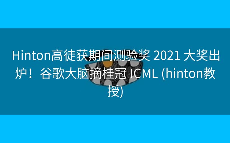 Hinton高徒获期间测验奖 2021 大奖出炉！谷歌大脑摘桂冠 ICML (hinton教授)