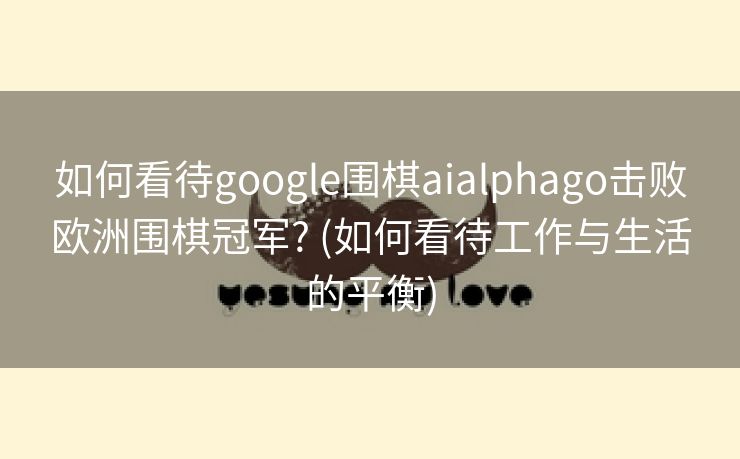如何看待google围棋aialphago击败欧洲围棋冠军? (如何看待工作与生活的平衡)