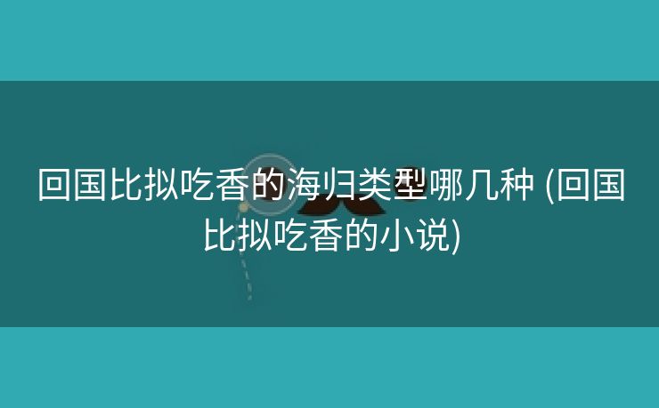 回国比拟吃香的海归类型哪几种 (回国比拟吃香的小说)