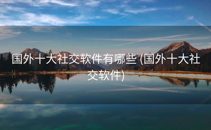 国外十大社交软件有哪些 (国外十大社交软件)