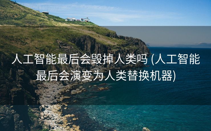 人工智能最后会毁掉人类吗 (人工智能最后会演变为人类替换机器)