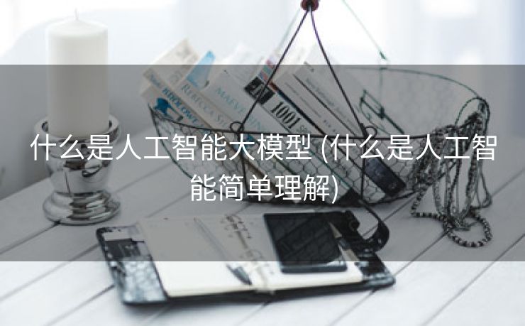 什么是人工智能大模型 (什么是人工智能简单理解)