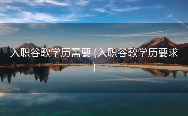 入职谷歌学历需要 (入职谷歌学历要求)