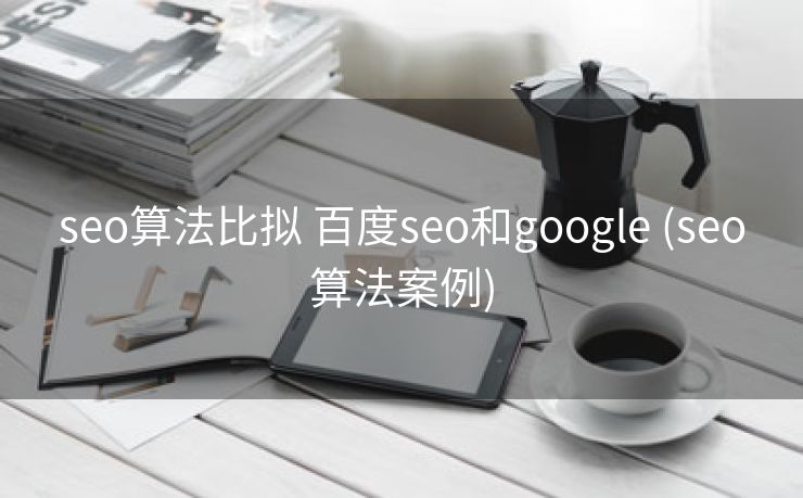 seo算法比拟 百度seo和google (seo算法案例)