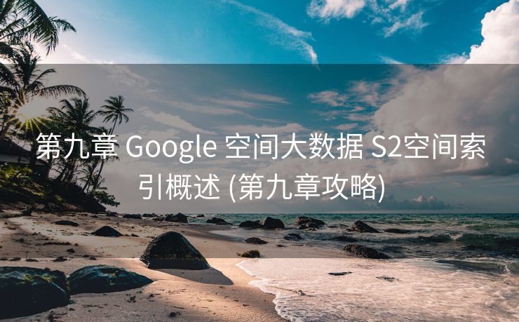 第九章 Google 空间大数据 S2空间索引概述 (第九章攻略)
