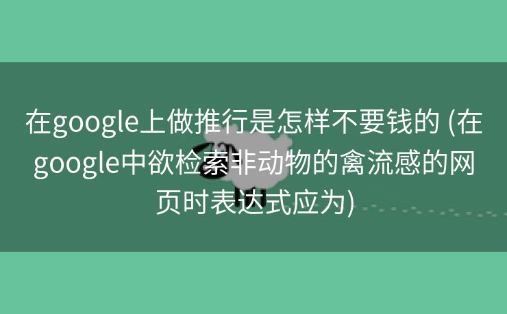 在google上做推行是怎样不要钱的 (在google中欲检索非动物的禽流感的网页时表达式应为)