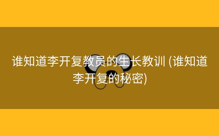 谁知道李开复教员的生长教训 (谁知道李开复的秘密)