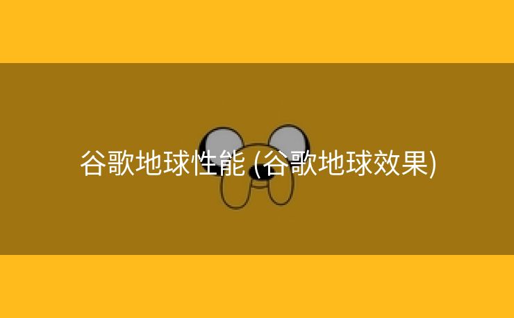 谷歌地球性能 (谷歌地球效果)