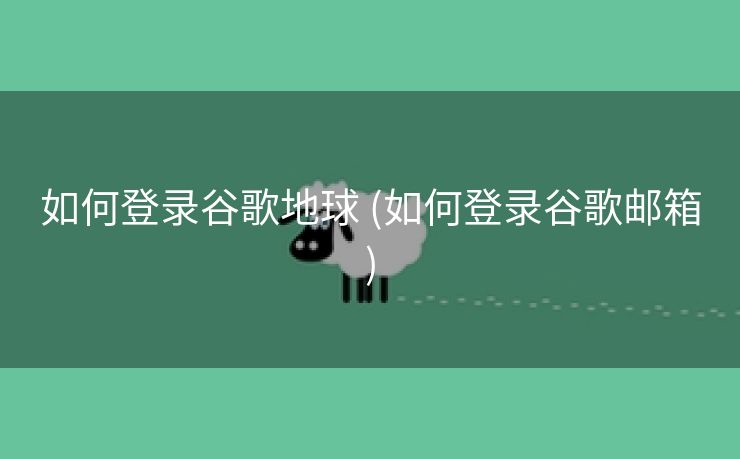 如何登录谷歌地球 (如何登录谷歌邮箱)