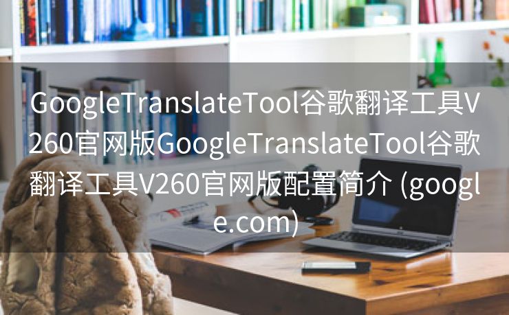 GoogleTranslateTool谷歌翻译工具V260官网版GoogleTranslateTool谷歌翻译工具V260官网版配置简介 (google.com)