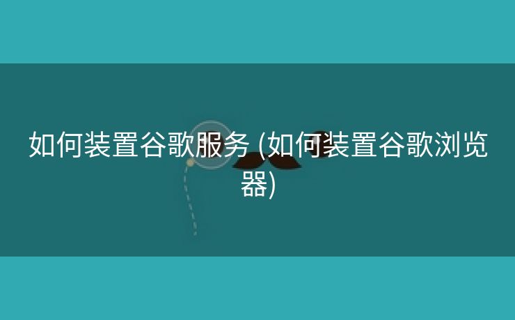 如何装置谷歌服务 (如何装置谷歌浏览器)