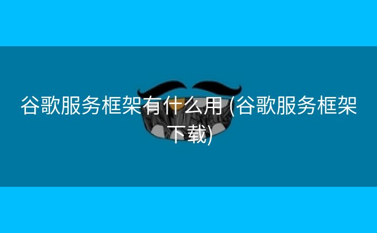 谷歌服务框架有什么用 (谷歌服务框架下载)
