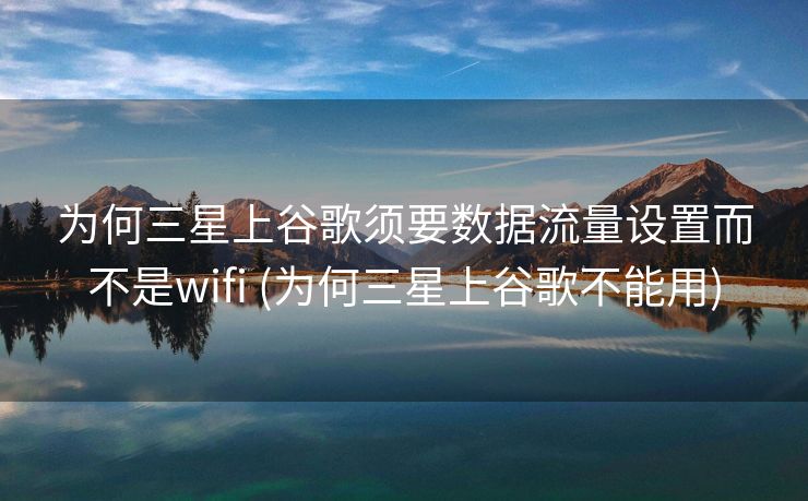 为何三星上谷歌须要数据流量设置而不是wifi (为何三星上谷歌不能用)