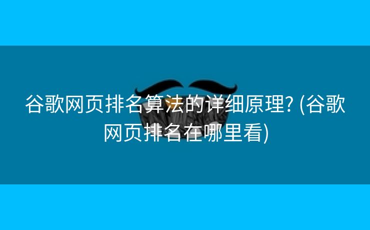 谷歌网页排名算法的详细原理? (谷歌网页排名在哪里看)