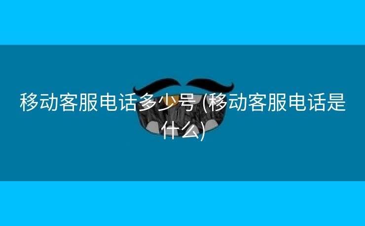 移动客服电话多少号 (移动客服电话是什么)