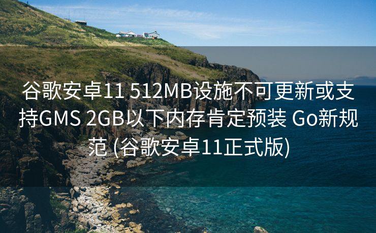谷歌安卓11 512MB设施不可更新或支持GMS 2GB以下内存肯定预装 Go新规范 (谷歌安卓11正式版)