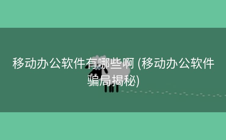 移动办公软件有哪些啊 (移动办公软件骗局揭秘)