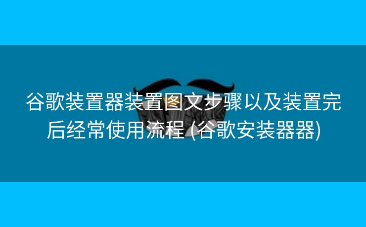 谷歌装置器装置图文步骤以及装置完后经常使用流程 (谷歌安装器器)