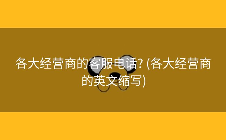 各大经营商的客服电话? (各大经营商的英文缩写)