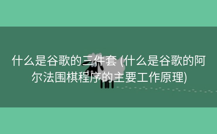 什么是谷歌的三件套 (什么是谷歌的阿尔法围棋程序的主要工作原理)