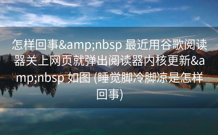 怎样回事&nbsp 最近用谷歌阅读器关上网页就弹出阅读器内核更新&nbsp 如图 (睡觉脚冷脚凉是怎样回事)