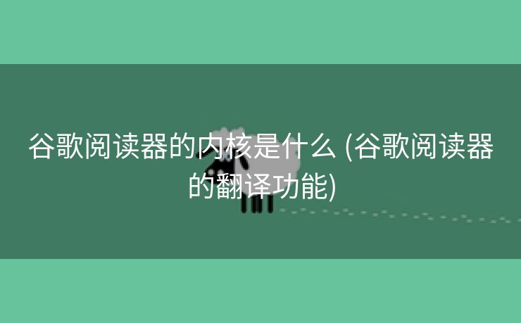 谷歌阅读器的内核是什么 (谷歌阅读器的翻译功能)