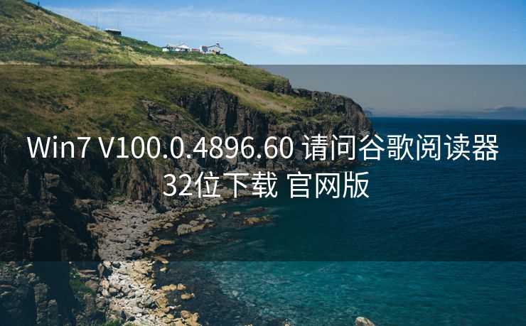 Win7 V100.0.4896.60 请问谷歌阅读器 32位下载 官网版