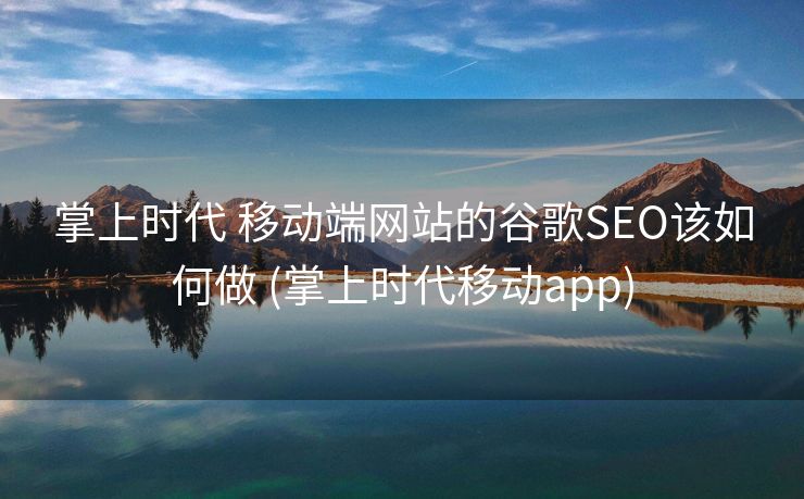 掌上时代 移动端网站的谷歌SEO该如何做 (掌上时代移动app)