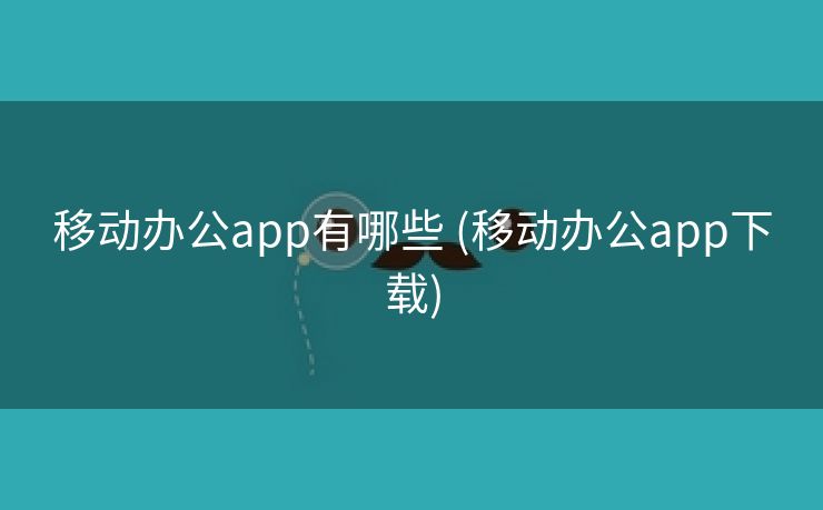 移动办公app有哪些 (移动办公app下载)