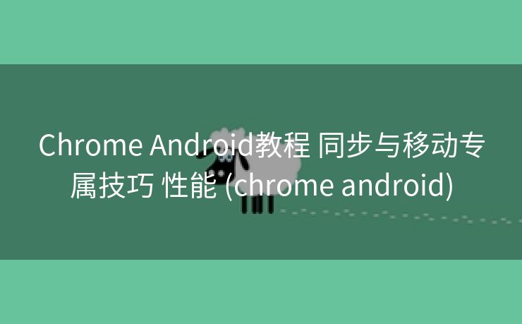 Chrome Android教程 同步与移动专属技巧 性能 (chrome android)