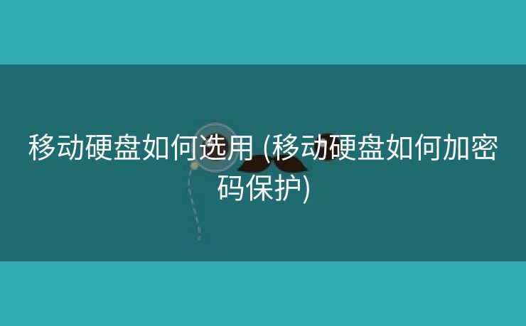 移动硬盘如何选用 (移动硬盘如何加密码保护)