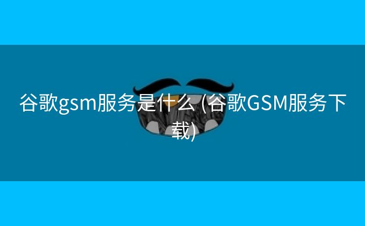 谷歌gsm服务是什么 (谷歌GSM服务下载)