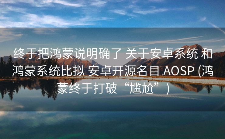 终于把鸿蒙说明确了 关于安卓系统 和鸿蒙系统比拟 安卓开源名目 AOSP (鸿蒙终于打破“尴尬”)