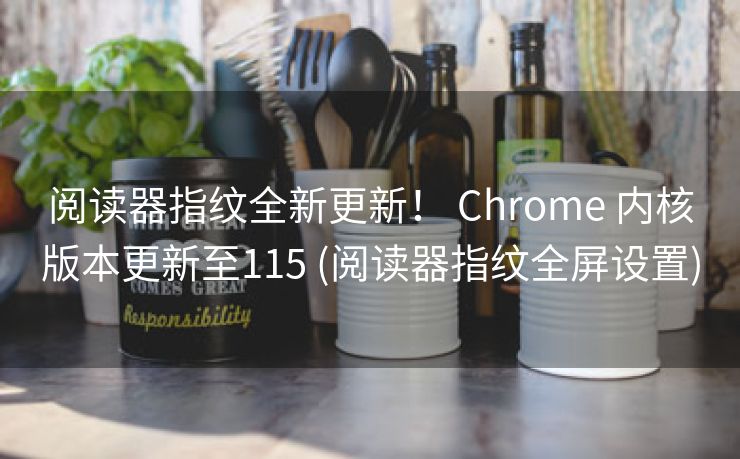 阅读器指纹全新更新！ Chrome 内核版本更新至115 (阅读器指纹全屏设置)