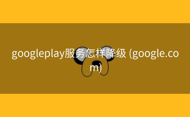 googleplay服务怎样降级 (google.com)