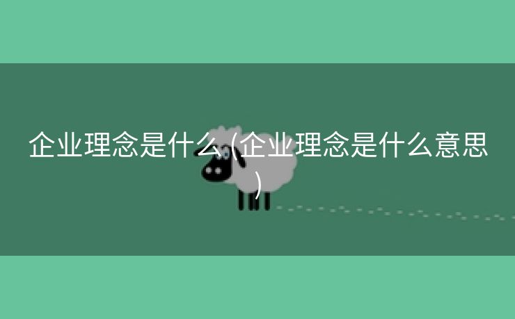 企业理念是什么 (企业理念是什么意思)