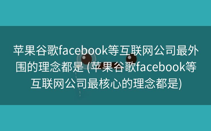 苹果谷歌facebook等互联网公司最外围的理念都是 (苹果谷歌facebook等互联网公司最核心的理念都是)