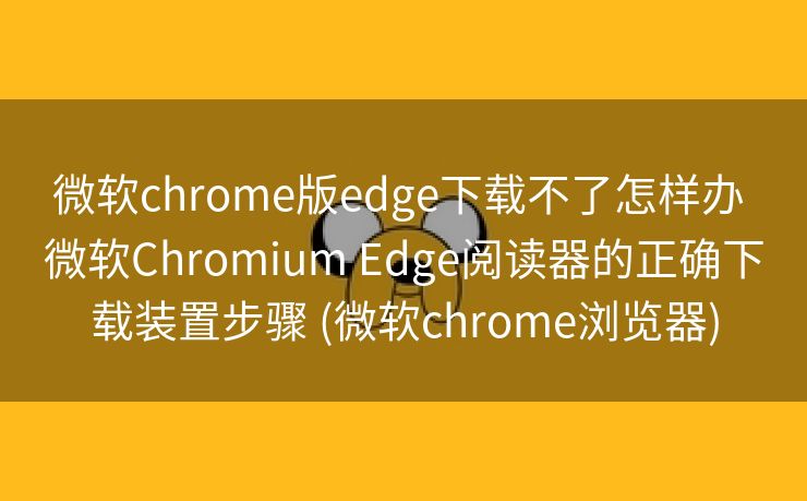 微软chrome版edge下载不了怎样办 微软Chromium Edge阅读器的正确下载装置步骤 (微软chrome浏览器)