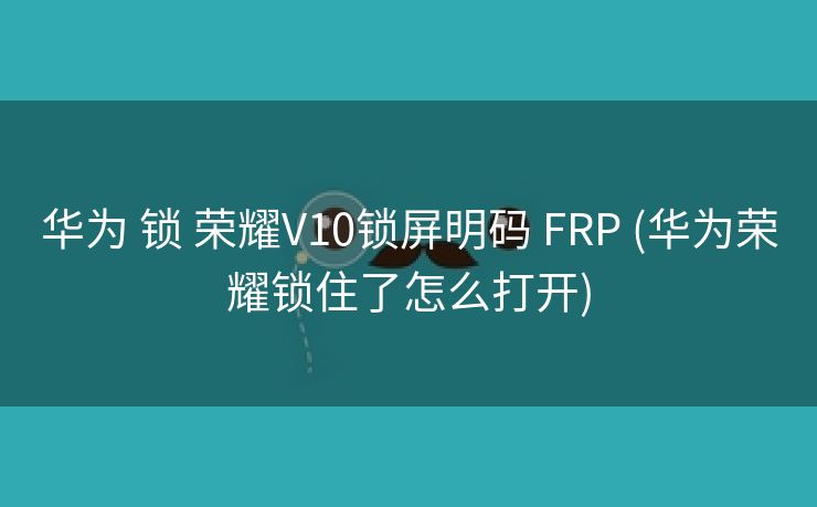华为 锁 荣耀V10锁屏明码 FRP (华为荣耀锁住了怎么打开)
