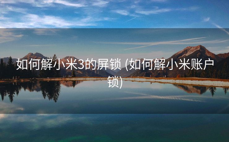 如何解小米3的屏锁 (如何解小米账户锁)