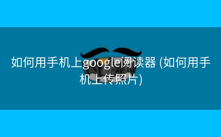 如何用手机上google阅读器 (如何用手机上传照片)