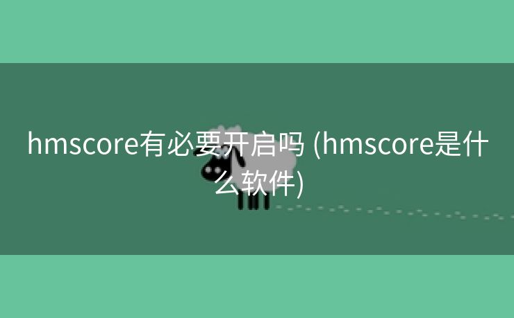 hmscore有必要开启吗 (hmscore是什么软件)