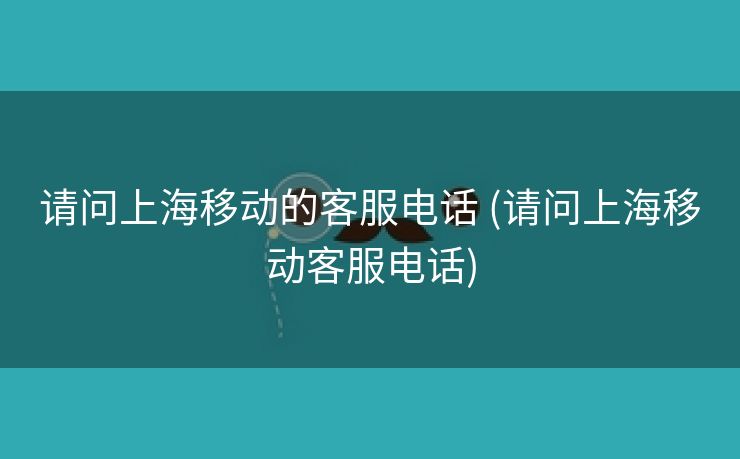 请问上海移动的客服电话 (请问上海移动客服电话)